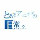 とあるアニオタの日常。（インデックス）