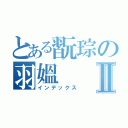 とある翫琮の羽媼Ⅱ（インデックス）