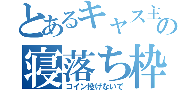 とあるキャス主の寝落ち枠（コイン投げないで）