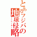 とあるフジバの地球侵略（インベーダー）