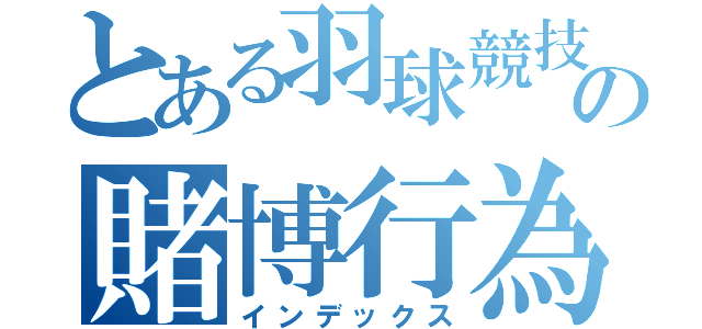 とある羽球競技の賭博行為（インデックス）