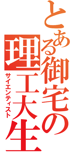 とある御宅の理工大生（サイエンティスト）