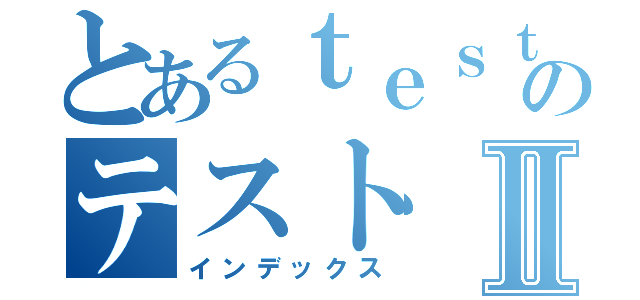 とあるｔｅｓｔのテストⅡ（インデックス）