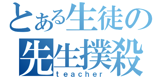 とある生徒の先生撲殺（ｔｅａｃｈｅｒ）