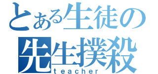 とある生徒の先生撲殺（ｔｅａｃｈｅｒ）