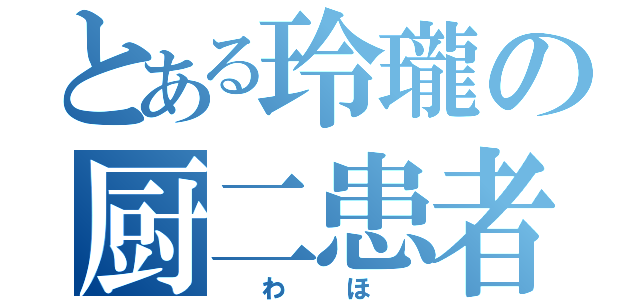 とある玲瓏の厨二患者（　わ　ほ　）