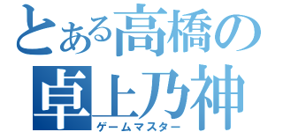 とある高橋の卓上乃神（ゲームマスター）