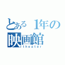 とある１年の映画館（ｔｈｅａｔｅｒ）