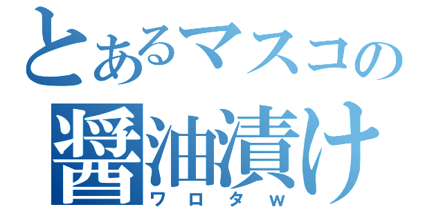 とあるマスコの醤油漬け（ワロタｗ）