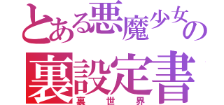 とある悪魔少女の裏設定書（裏世界）