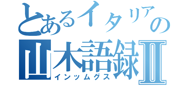 とあるイタリアの山木語録Ⅱ（インッムグス）