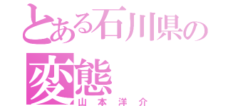 とある石川県の変態（山本洋介）