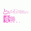 とある石川県の変態（山本洋介）