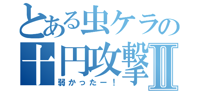 とある虫ケラの十円攻撃Ⅱ（弱かったー！）