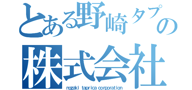 とある野崎タプリカの株式会社（ｎｏｚａｋｉ ｔａｐｒｉｃａ ｃｏｒｐｏｒａｔｉｏｎ）