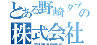 とある野崎タプリカの株式会社（ｎｏｚａｋｉ ｔａｐｒｉｃａ ｃｏｒｐｏｒａｔｉｏｎ）