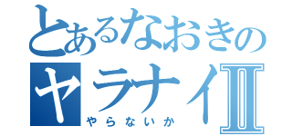 とあるなおきのヤラナイカⅡ（やらないか）