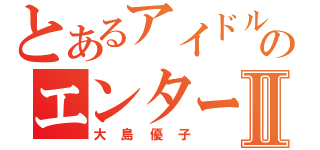 とあるアイドルのエンターディナーⅡ（大島優子）