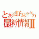 とある野球少年の最新情報Ⅱ（影ブログ）