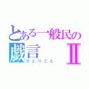 とある一般民の戯言Ⅱ（ひとりごと）