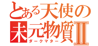 とある天使の未元物質Ⅱ（ダークマター）