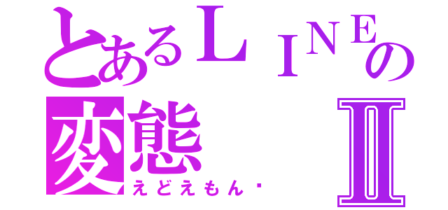 とあるＬＩＮＥの変態Ⅱ（えどえもん♡）