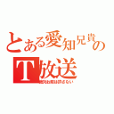 とある愛知兄貴のＴ放送（絶対お前は許さない）