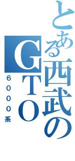 とある西武のＧＴＯ（６０００系）