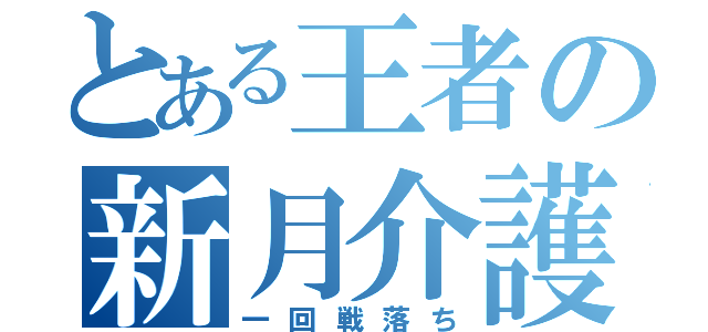 とある王者の新月介護（一回戦落ち）