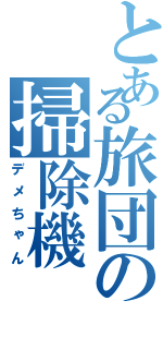 とある旅団の掃除機（デメちゃん）