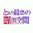 とある最恐の暗黒空間（ブラックホール）