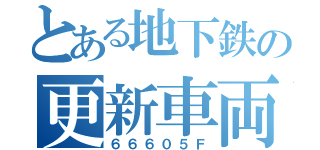 とある地下鉄の更新車両（６６６０５Ｆ）