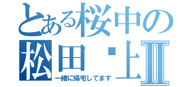 とある桜中の松田♥上関Ⅱ（一緒に帰宅してます）