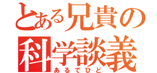 とある兄貴の科学談義（あるでひど）