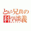 とある兄貴の科学談義（あるでひど）