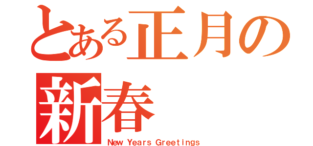 とある正月の新春（Ｎｅｗ Ｙｅａｒｓ Ｇｒｅｅｔｉｎｇｓ）