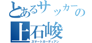 とあるサッカーの上石峻（スマートガーディアン）