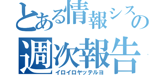 とある情報システムの週次報告（イロイロヤッテルヨ）