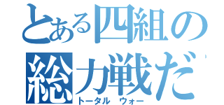 とある四組の総力戦だ（トータル　ウォー）