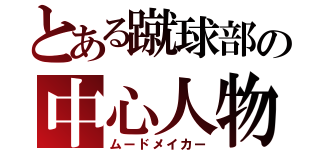 とある蹴球部の中心人物（ムードメイカー）