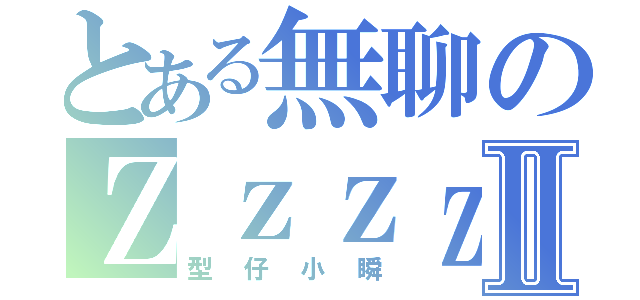 とある無聊のＺｚｚｚｚ．．．Ⅱ（型仔小瞬）