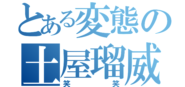 とある変態の土屋瑠威（笑笑）