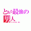 とある最強の男人（ＰＩＰＰＥＮ ＷＵ）