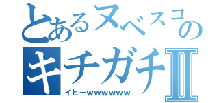 とあるヌベスコのキチガチ録Ⅱ（イヒーｗｗｗｗｗｗ）