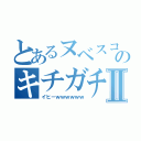 とあるヌベスコのキチガチ録Ⅱ（イヒーｗｗｗｗｗｗ）