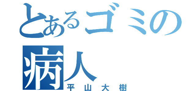 とあるゴミの病人（平山大樹）