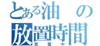 とある油の放置時間（充電中）