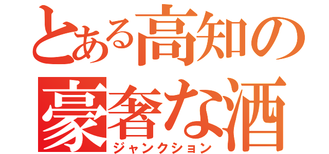 とある高知の豪奢な酒宴（ジャンクション）