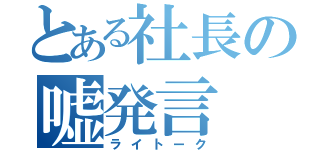 とある社長の嘘発言（ライトーク）