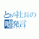 とある社長の嘘発言（ライトーク）